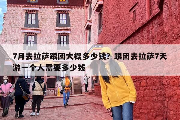 7月去拉萨跟团大概多少钱?跟团去拉萨7天游一个人需要多少钱 7月去拉萨跟团大概多少钱?跟团去拉萨7天游一个人需要多少钱