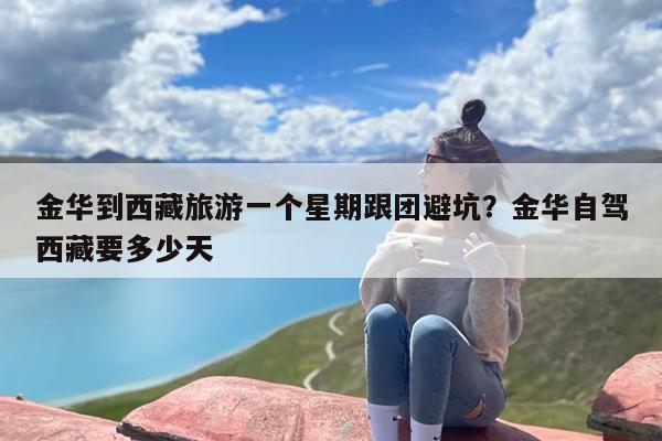 金华到西藏旅游一个星期跟团避坑?金华自驾西藏要多少天 金华到西藏旅游一个星期跟团避坑?金华自驾西藏要多少天