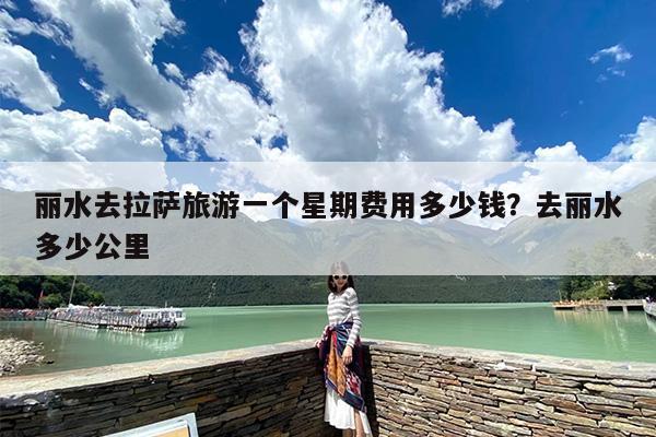 丽水去拉萨旅游一个星期费用多少钱？去丽水多少公里