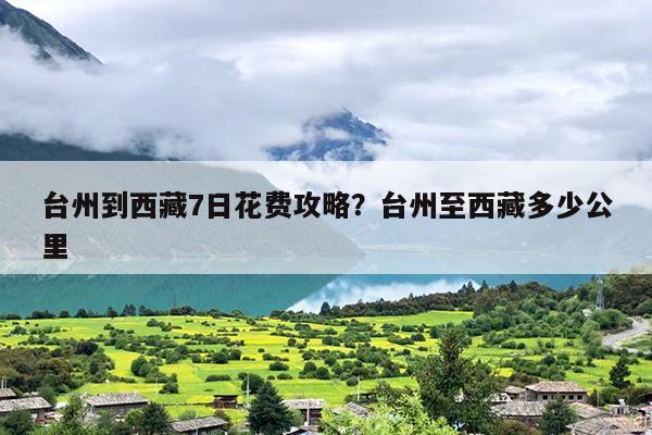 台州到西藏7日花费攻略？台州至西藏多少公里