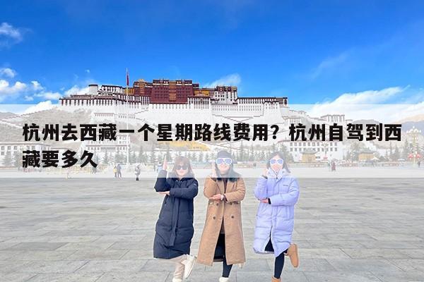 杭州去西藏一个星期路线费用?杭州自驾到西藏要多久 杭州去西藏一个星期路线费用?杭州自驾到西藏要多久