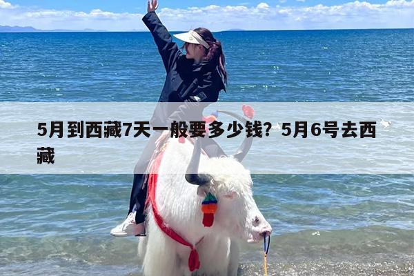 5月到西藏7天一般要多少钱？5月6号去西藏