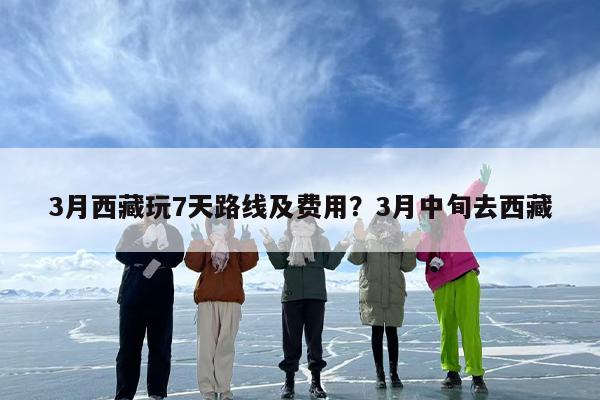 3月西藏玩7天路线及费用？3月中旬去西藏