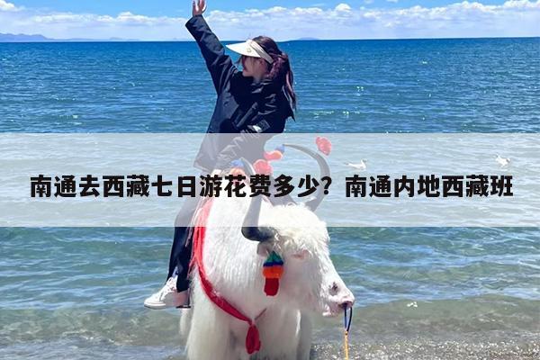 南通去西藏七日游花费多少？南通内地西藏班