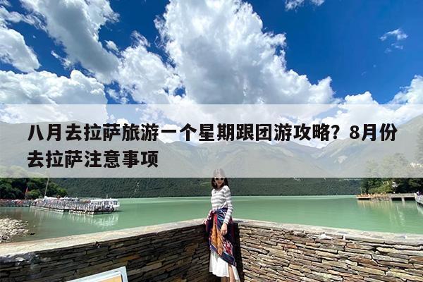 八月去拉萨旅游一个星期跟团游攻略？8月份去拉萨注意事项