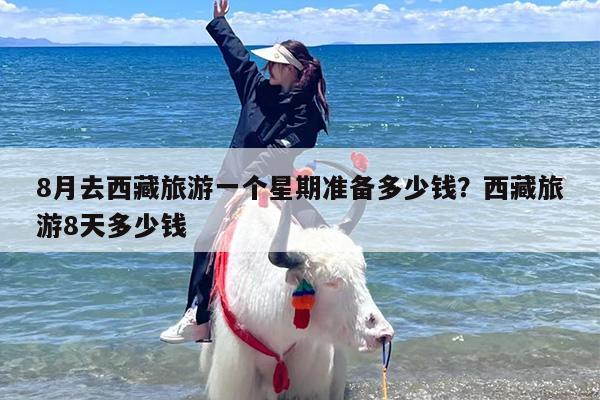 8月去西藏旅游一个星期准备多少钱？西藏旅游8天多少钱