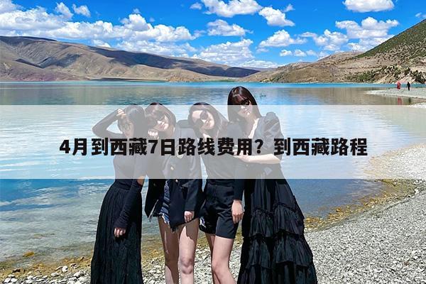 4月到西藏7日路线费用?到西藏路程 4月到西藏7日路线费用?到西藏路程
