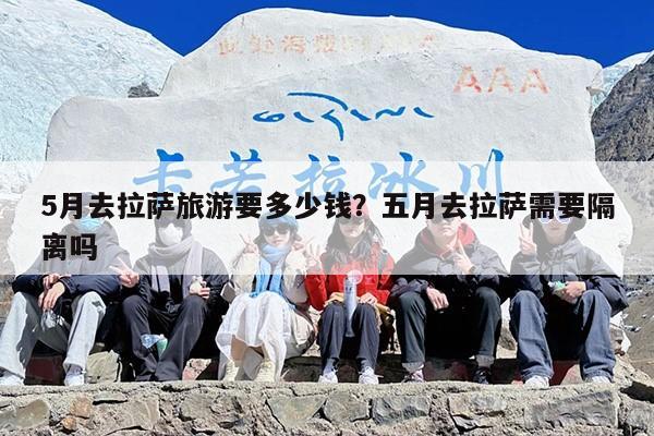 5月去拉萨旅游要多少钱？五月去拉萨需要隔离吗