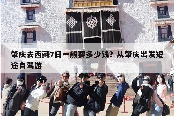 肇庆去西藏7日一般要多少钱？从肇庆出发短途自驾游