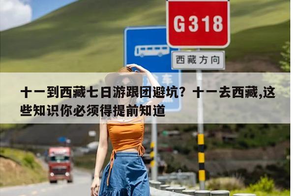 十一到西藏七日游跟团避坑？十一去西藏,这些知识你必须得提前知道