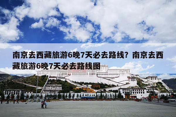 南京去西藏旅游6晚7天必去路线?南京去西藏旅游6晚7天必去路线图 南京去西藏旅游6晚7天必去路线?南京去西藏旅游6晚7天必去路线图