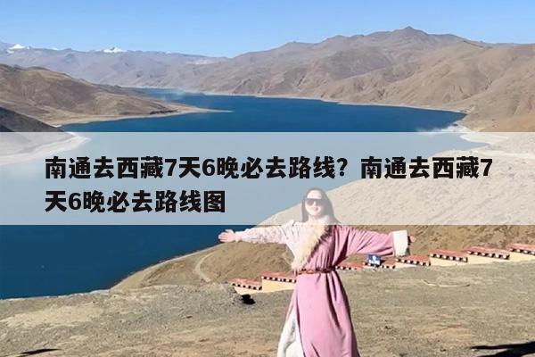 南通去西藏7天6晚必去路线?南通去西藏7天6晚必去路线图 南通去西藏7天6晚必去路线?南通去西藏7天6晚必去路线图