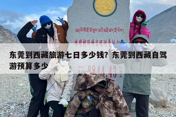 东莞到西藏旅游七日多少钱?东莞到西藏自驾游预算多少 东莞到西藏旅游七日多少钱?东莞到西藏自驾游预算多少