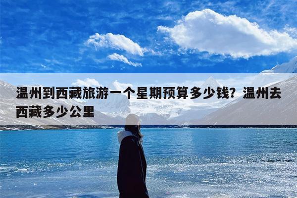 温州到西藏旅游一个星期预算多少钱？温州去西藏多少公里
