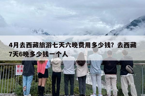 4月去西藏旅游七天六晚费用多少钱？去西藏7天6晚多少钱一个人
