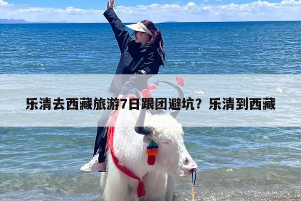乐清去西藏旅游7日跟团避坑？乐清到西藏