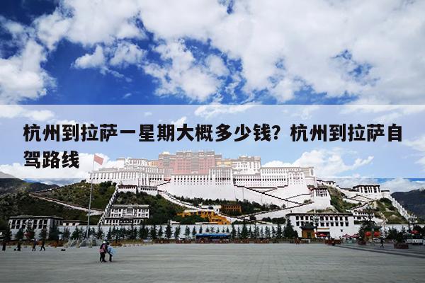 杭州到拉萨一星期大概多少钱？杭州到拉萨自驾路线