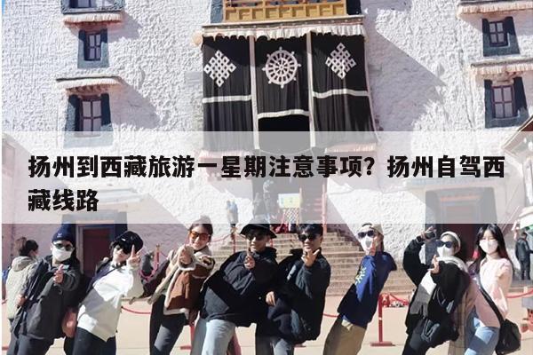 扬州到西藏旅游一星期注意事项？扬州自驾西藏线路