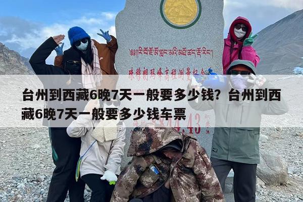 台州到西藏6晚7天一般要多少钱？台州到西藏6晚7天一般要多少钱车票