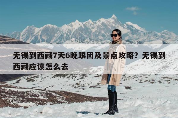 无锡到西藏7天6晚跟团及景点攻略？无锡到西藏应该怎么去