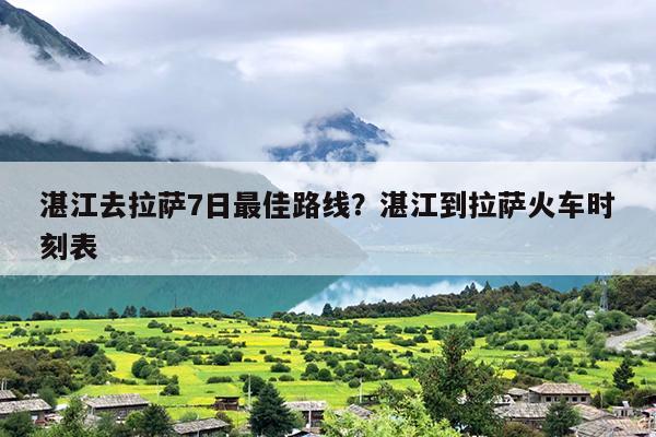 湛江去拉萨7日最佳路线？湛江到拉萨火车时刻表