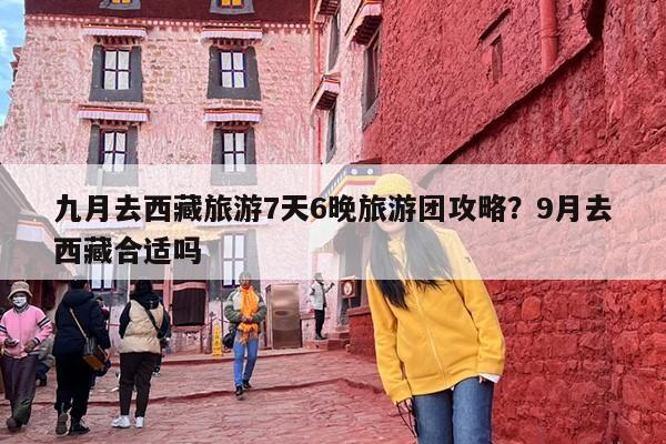 九月去西藏旅游7天6晚旅游团攻略？9月去西藏合适吗