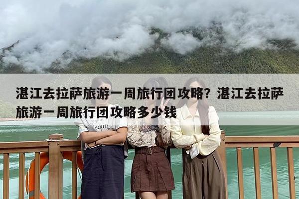 湛江去拉萨旅游一周旅行团攻略？湛江去拉萨旅游一周旅行团攻略多少钱