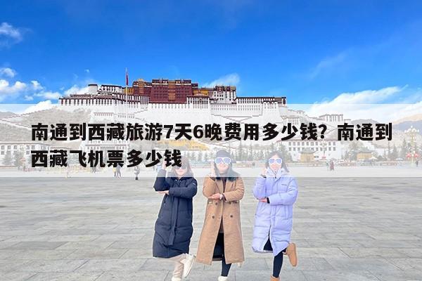 南通到西藏旅游7天6晚费用多少钱？南通到西藏飞机票多少钱