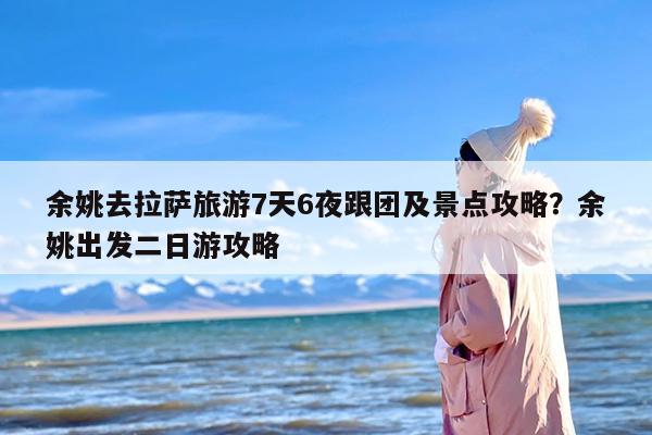 余姚去拉萨旅游7天6夜跟团及景点攻略？余姚出发二日游攻略