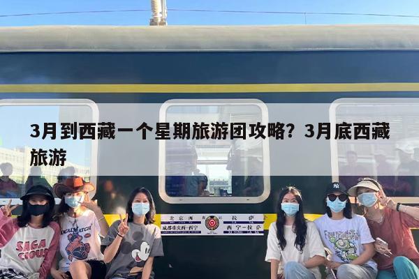 3月到西藏一个星期旅游团攻略？3月底西藏旅游