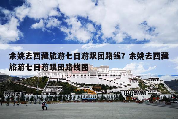 余姚去西藏旅游七日游跟团路线？余姚去西藏旅游七日游跟团路线图