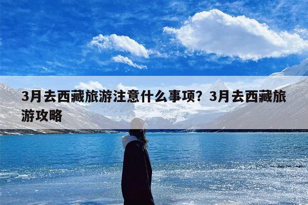 3月去西藏旅游注意什么事项？3月去西藏旅游攻略