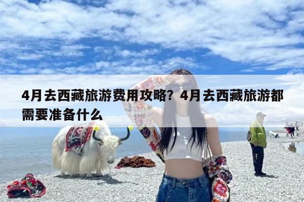4月去西藏旅游费用攻略？4月去西藏旅游都需要准备什么