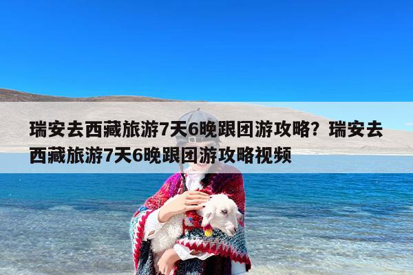 瑞安去西藏旅游7天6晚跟团游攻略？瑞安去西藏旅游7天6晚跟团游攻略视频