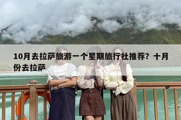 10月去拉萨旅游一个星期旅行社推荐？十月份去拉萨