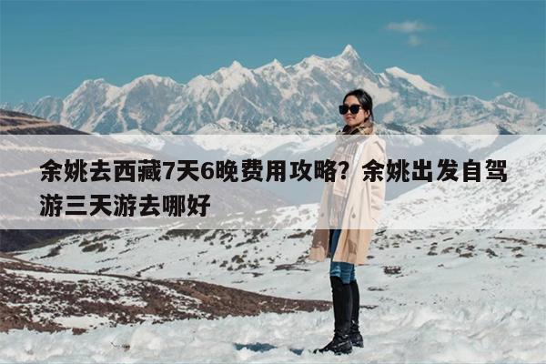 余姚去西藏7天6晚费用攻略？余姚出发自驾游三天游去哪好