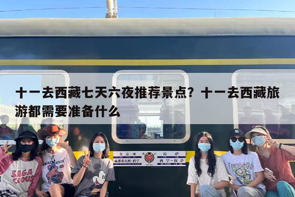 十一去西藏七天六夜推荐景点？十一去西藏旅游都需要准备什么