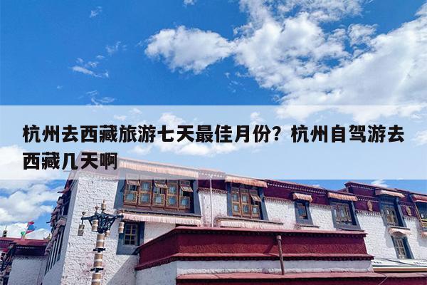 杭州去西藏旅游七天最佳月份？杭州自驾游去西藏几天啊