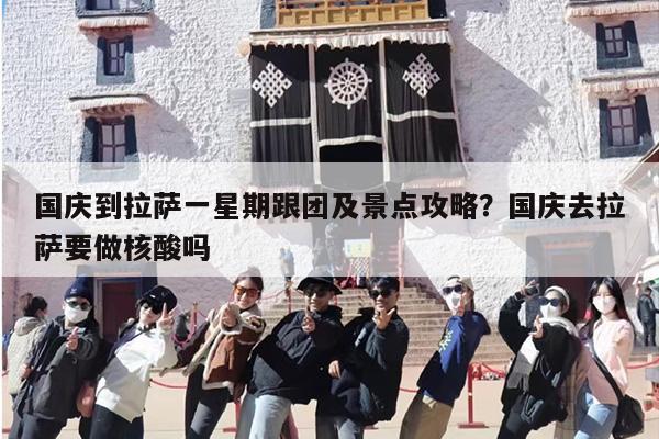 国庆到拉萨一星期跟团及景点攻略？国庆去拉萨要做核酸吗