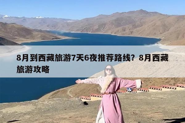 8月到西藏旅游7天6夜推荐路线？8月西藏旅游攻略