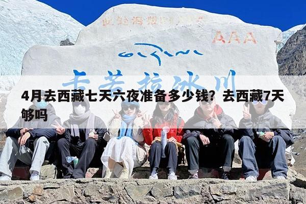 4月去西藏七天六夜准备多少钱？去西藏7天够吗
