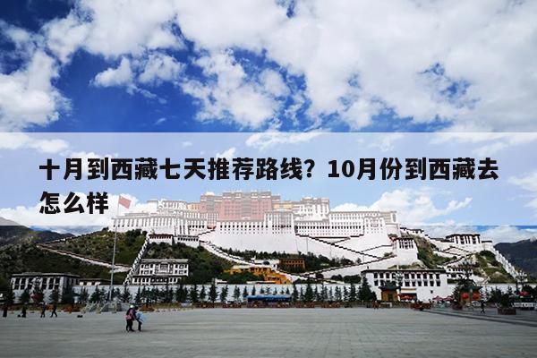 十月到西藏七天推荐路线？10月份到西藏去怎么样