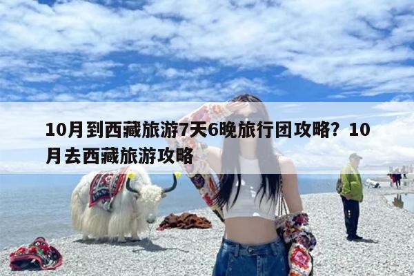 10月到西藏旅游7天6晚旅行团攻略？10月去西藏旅游攻略