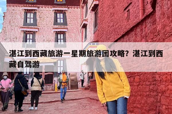 湛江到西藏旅游一星期旅游团攻略？湛江到西藏自驾游