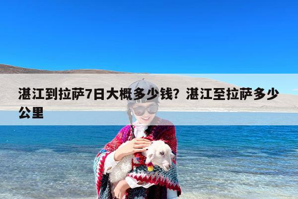 湛江到拉萨7日大概多少钱？湛江至拉萨多少公里