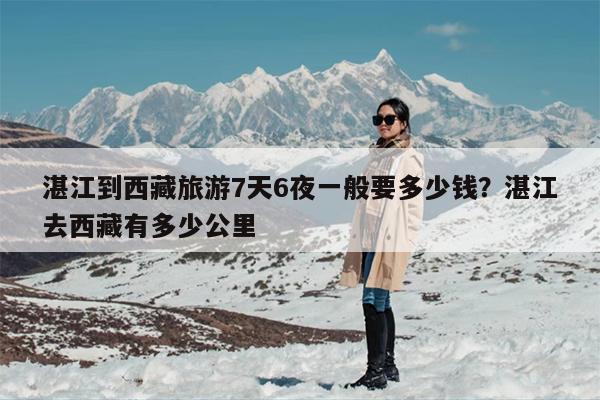 湛江到西藏旅游7天6夜一般要多少钱？湛江去西藏有多少公里