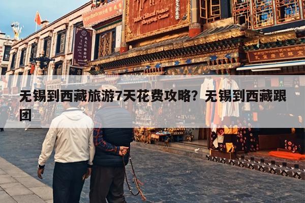无锡到西藏旅游7天花费攻略？无锡到西藏跟团
