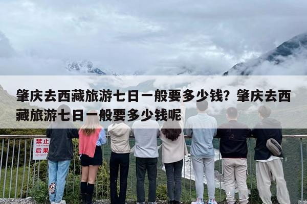 肇庆去西藏旅游七日一般要多少钱?肇庆去西藏旅游七日一般要多少钱呢 肇庆去西藏旅游七日一般要多少钱?肇庆去西藏旅游七日一般要多少钱呢