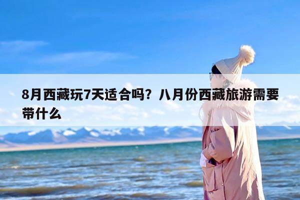 8月西藏玩7天适合吗？八月份西藏旅游需要带什么