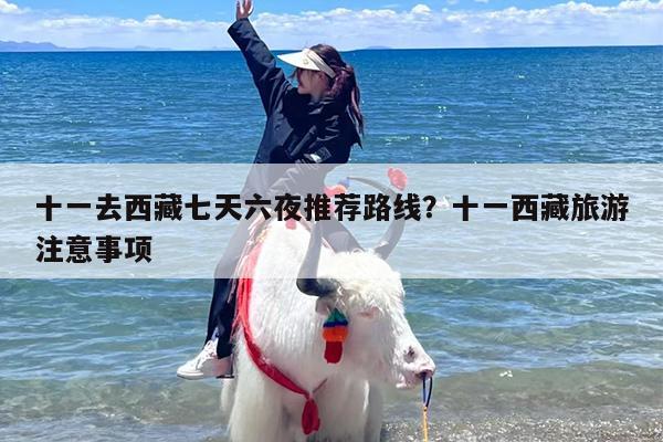 十一去西藏七天六夜推荐路线？十一西藏旅游注意事项